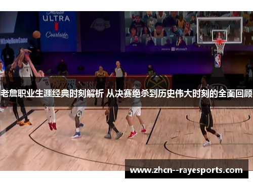 老詹职业生涯经典时刻解析 从决赛绝杀到历史伟大时刻的全面回顾