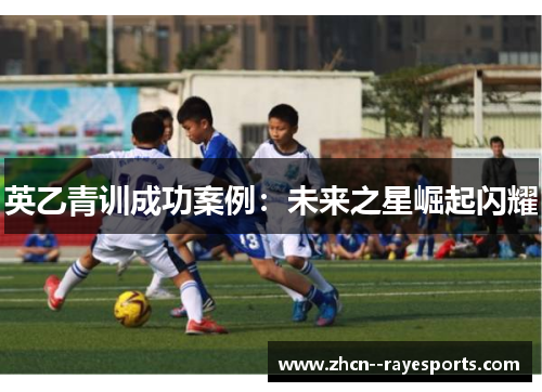 英乙青训成功案例：未来之星崛起闪耀