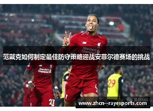 范戴克如何制定最佳防守策略迎战安菲尔德赛场的挑战