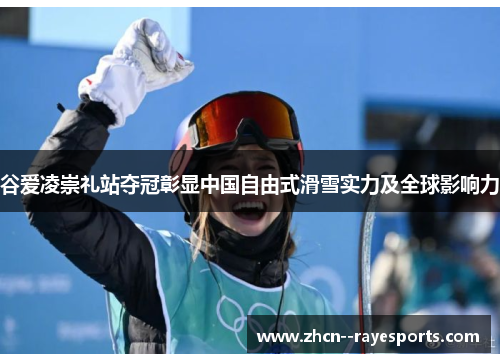 谷爱凌崇礼站夺冠彰显中国自由式滑雪实力及全球影响力 谷爱凌崇礼站夺冠彰显中国自由式滑雪实力及全球影响力