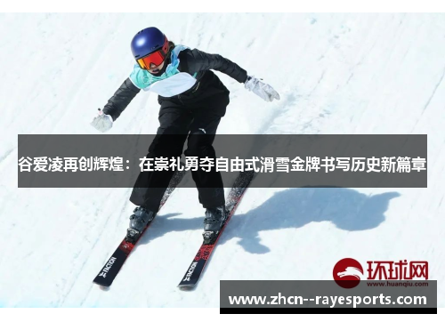 谷爱凌再创辉煌:在崇礼勇夺自由式滑雪金牌书写历史新篇章 谷爱凌再创辉煌:在崇礼勇夺自由式滑雪金牌书写历史新篇章