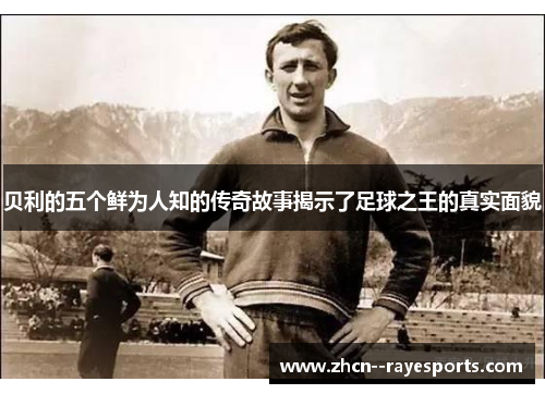 贝利的五个鲜为人知的传奇故事揭示了足球之王的真实面貌