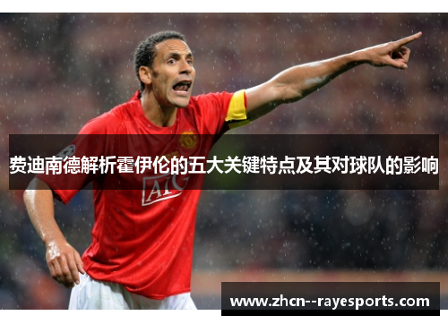 费迪南德解析霍伊伦的五大关键特点及其对球队的影响 费迪南德解析霍伊伦的五大关键特点及其对球队的影响