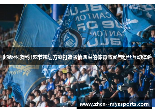 超级杯球迷狂欢节策划方案打造激情四溢的体育盛宴与粉丝互动体验 超级杯球迷狂欢节策划方案打造激情四溢的体育盛宴与粉丝互动体验