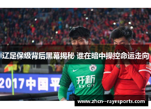 辽足保级背后黑幕揭秘 谁在暗中操控命运走向 辽足保级背后黑幕揭秘 谁在暗中操控命运走向