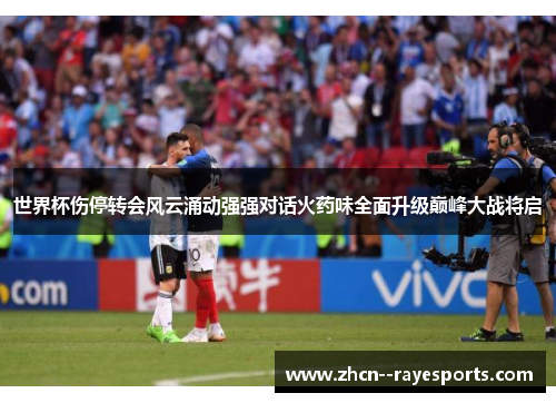世界杯伤停转会风云涌动强强对话火药味全面升级巅峰大战将启 世界杯伤停转会风云涌动强强对话火药味全面升级巅峰大战将启
