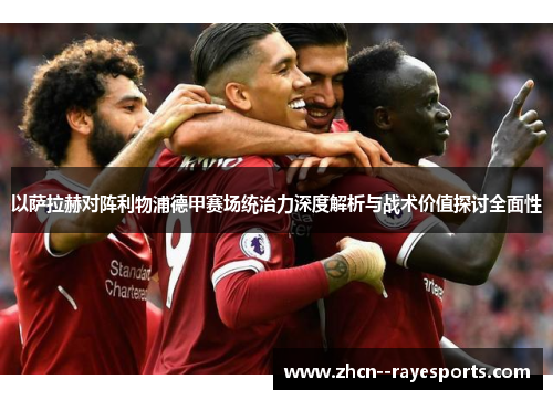 以萨拉赫对阵利物浦德甲赛场统治力深度解析与战术价值探讨全面性