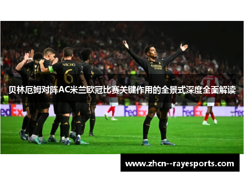 贝林厄姆对阵AC米兰欧冠比赛关键作用的全景式深度全面解读