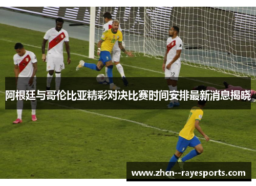 阿根廷与哥伦比亚精彩对决比赛时间安排最新消息揭晓