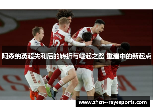 阿森纳英超失利后的转折与崛起之路 重建中的新起点