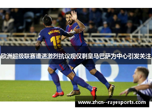 欧洲超级联赛遭遇激烈抗议现仅剩皇马巴萨为中心引发关注