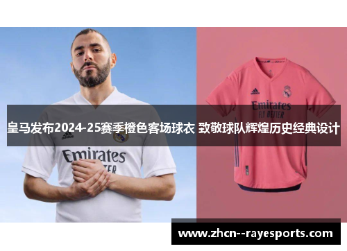 皇马发布2024-25赛季橙色客场球衣 致敬球队辉煌历史经典设计