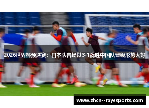 2026世界杯预选赛：日本队客场以3-1战胜中国队晋级形势大好