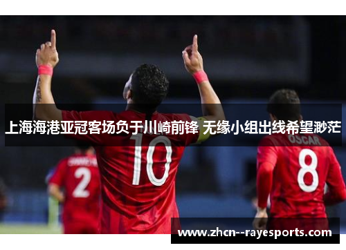 上海海港亚冠客场负于川崎前锋 无缘小组出线希望渺茫