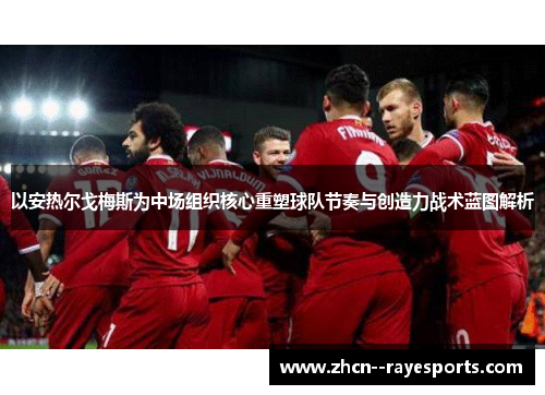 以安热尔戈梅斯为中场组织核心重塑球队节奏与创造力战术蓝图解析