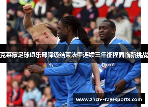 克莱蒙足球俱乐部降级结束法甲连续三年征程面临新挑战