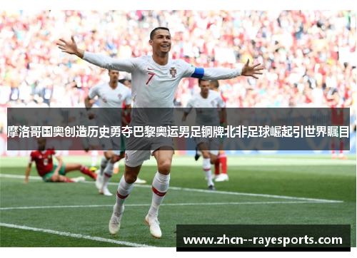 摩洛哥国奥创造历史勇夺巴黎奥运男足铜牌北非足球崛起引世界瞩目