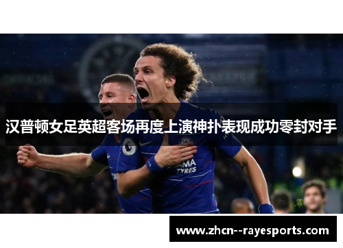 汉普顿女足英超客场再度上演神扑表现成功零封对手