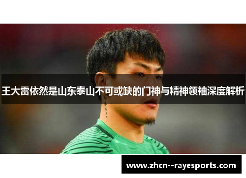 王大雷依然是山东泰山不可或缺的门神与精神领袖深度解析 王大雷依然是山东泰山不可或缺的门神与精神领袖深度解析